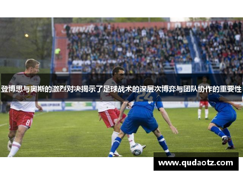 登博思与奥斯的激烈对决揭示了足球战术的深层次博弈与团队协作的重要性