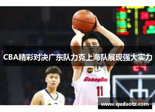 CBA精彩对决广东队力克上海队展现强大实力