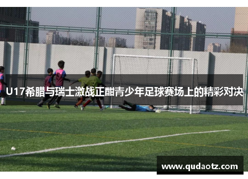 U17希腊与瑞士激战正酣青少年足球赛场上的精彩对决