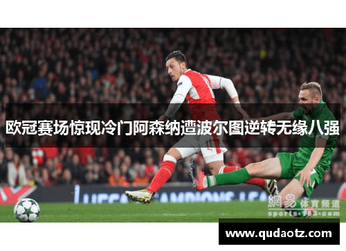 欧冠赛场惊现冷门阿森纳遭波尔图逆转无缘八强
