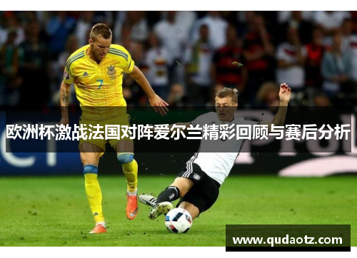 欧洲杯激战法国对阵爱尔兰精彩回顾与赛后分析