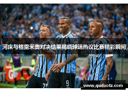 河床与格雷米奥对决结果揭晓球迷热议比赛精彩瞬间