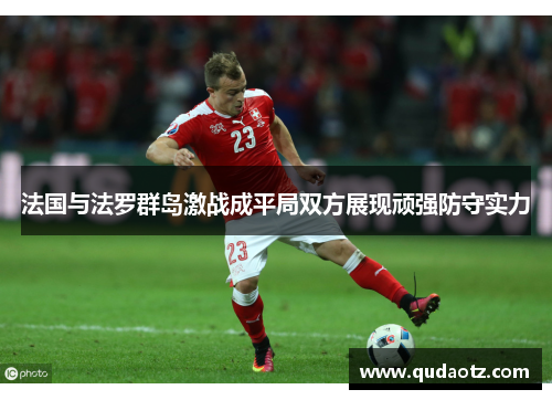 法国与法罗群岛激战成平局双方展现顽强防守实力